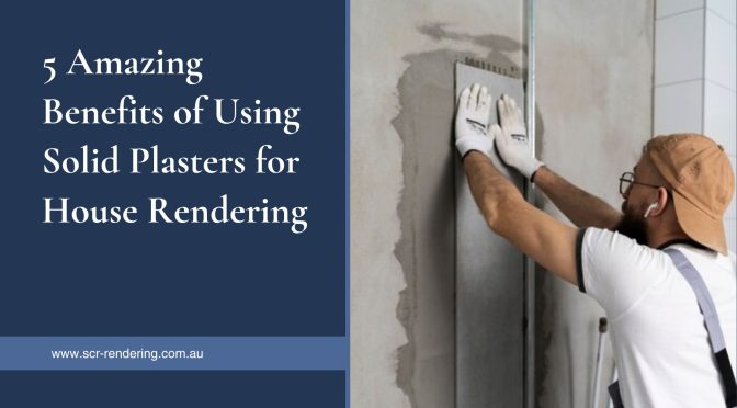 5 Amazing Benefits of Using Solid Plasters for House Rendering